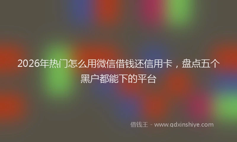 2026年热门怎么用微信借钱还信用卡，盘点五个黑户都能下的平台
