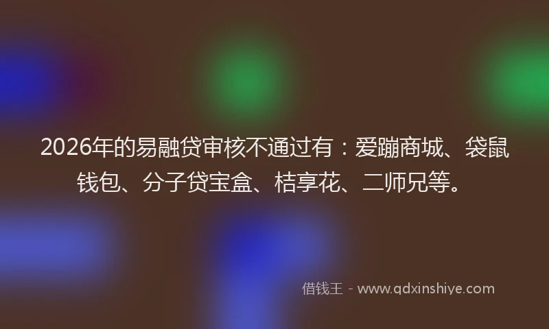 2026年的易融贷审核不通过有：爱蹦商城、袋鼠钱包、分子贷宝盒、桔享花、二师兄等。