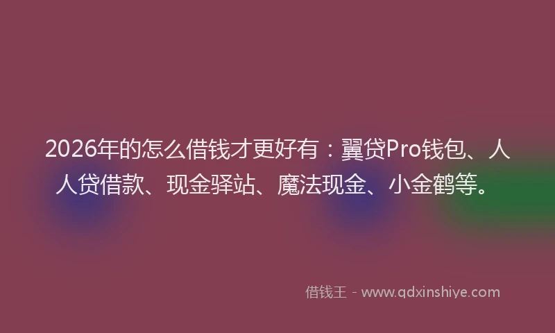 2026年的怎么借钱才更好有：翼贷Pro钱包、人人贷借款、现金驿站、魔法现金、小金鹤等。