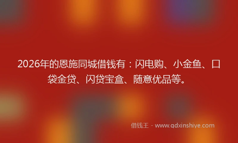 2026年的恩施同城借钱有：闪电购、小金鱼、口袋金贷、闪贷宝盒、随意优品等。