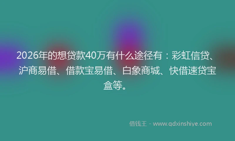 2026年的想贷款40万有什么途径有：彩虹信贷、沪商易借、借款宝易借、白象商城、快借速贷宝盒等。