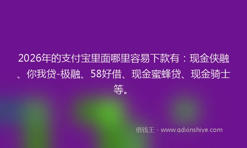 2026年的支付宝里面哪里容易下款有：现金侠融、你我贷-极融、58好借、现金蜜蜂贷、现金骑士等。