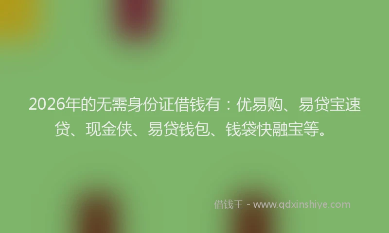 2026年的无需身份证借钱有：优易购、易贷宝速贷、现金侠、易贷钱包、钱袋快融宝等。