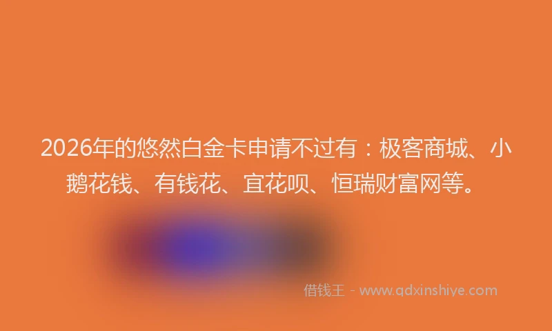 2026年的悠然白金卡申请不过有:极客商城、小鹅花钱、有钱花、宜花呗、恒瑞财富网等。