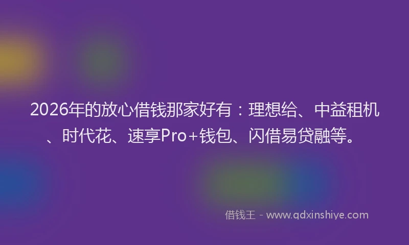 2026年的放心借钱那家好有：理想给、中益租机、时代花、速享Pro+钱包、闪借易贷融等。