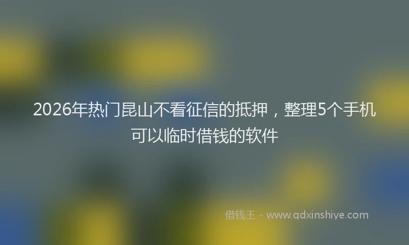 2026年热门昆山不看征信的抵押，整理5个手机可以临时借钱的软件