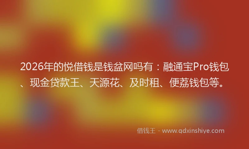 2026年的悦借钱是钱盆网吗有：融通宝Pro钱包、现金贷款王、天源花、及时租、便荔钱包等。