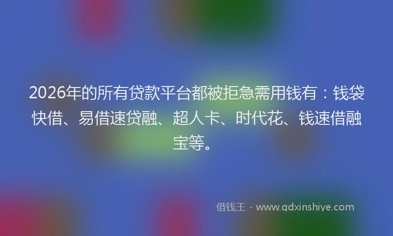 2026年的所有贷款平台都被拒急需用钱有：钱袋快借、易借速贷融、超人卡、时代花、钱速借融宝等。