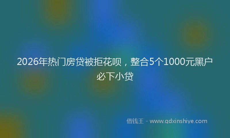 2026年热门房贷被拒花呗，整合5个1000元黑户必下小贷