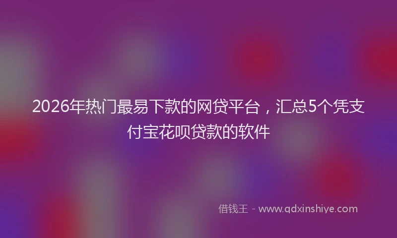 2026年热门最易下款的网贷平台，汇总5个凭支付宝花呗贷款的软件