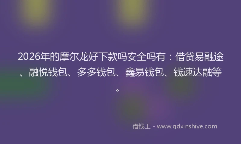 2026年的摩尔龙好下款吗安全吗有：借贷易融途、融悦钱包、多多钱包、鑫易钱包、钱速达融等。