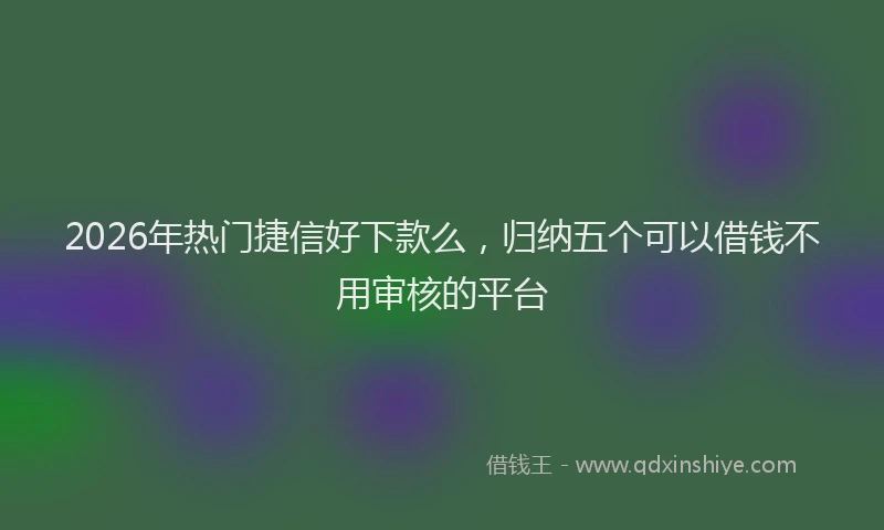 2026年热门捷信好下款么，归纳五个可以借钱不用审核的平台