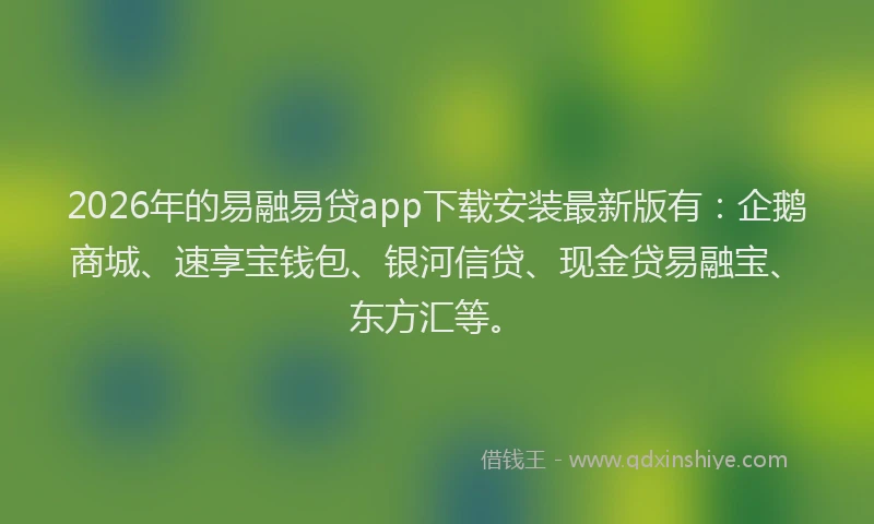 2026年的易融易贷app下载安装最新版有：企鹅商城、速享宝钱包、银河信贷、现金贷易融宝、东方汇等。