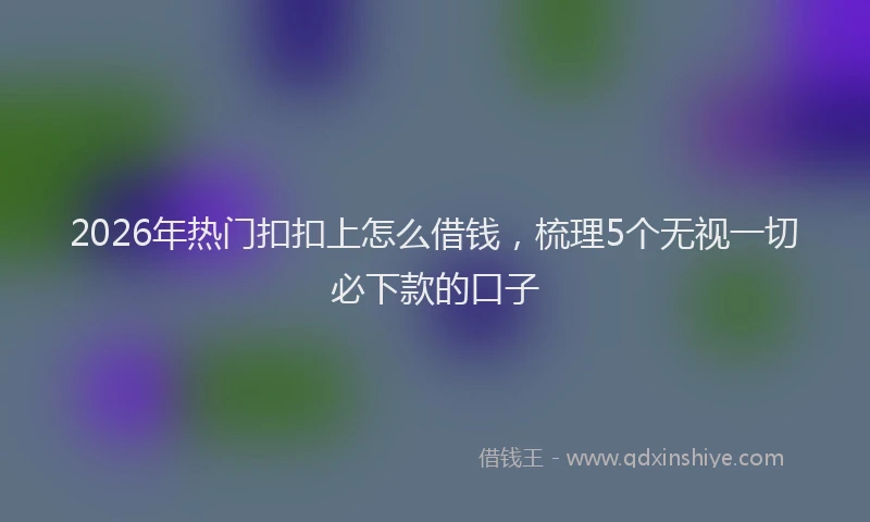 2026年热门扣扣上怎么借钱，梳理5个无视一切必下款的口子
