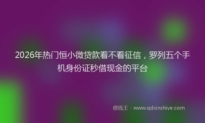 2026年热门恒小微贷款看不看征信，罗列五个手机身份证秒借现金的平台