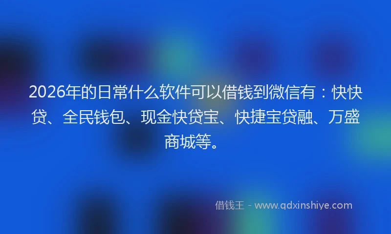 2026年的日常什么软件可以借钱到微信有：快快贷、全民钱包、现金快贷宝、快捷宝贷融、万盛商城等。