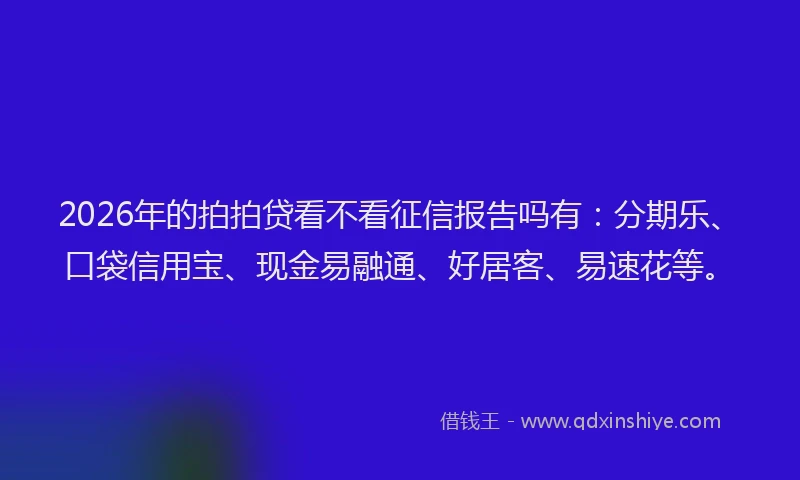 2026年的拍拍贷看不看征信报告吗有:分期乐、口袋信用宝、现金易融通、好居客、易速花等。