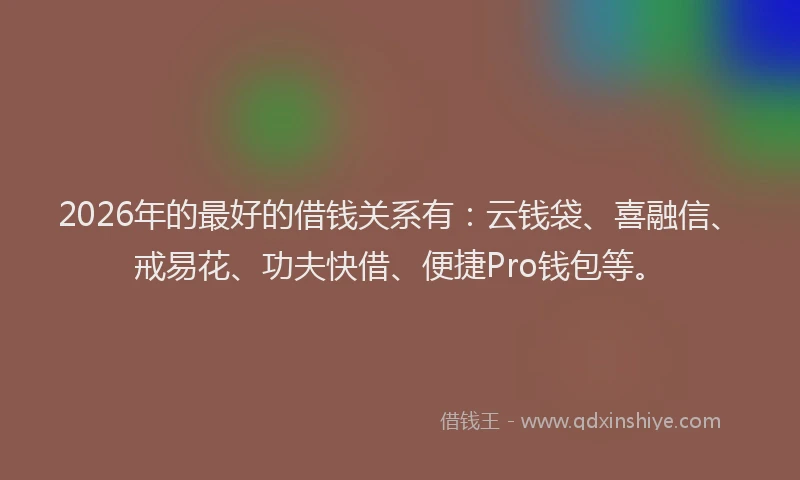 2026年的最好的借钱关系有：云钱袋、喜融信、戒易花、功夫快借、便捷Pro钱包等。