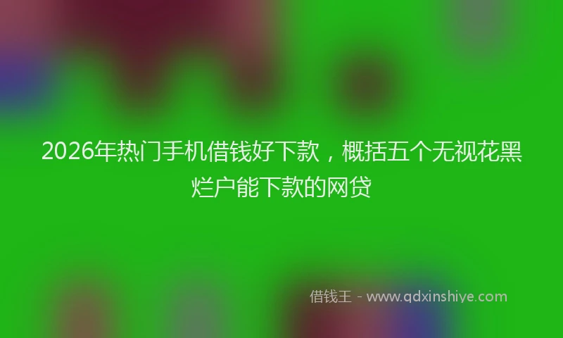 2026年热门手机借钱好下款，概括五个无视花黑烂户能下款的网贷
