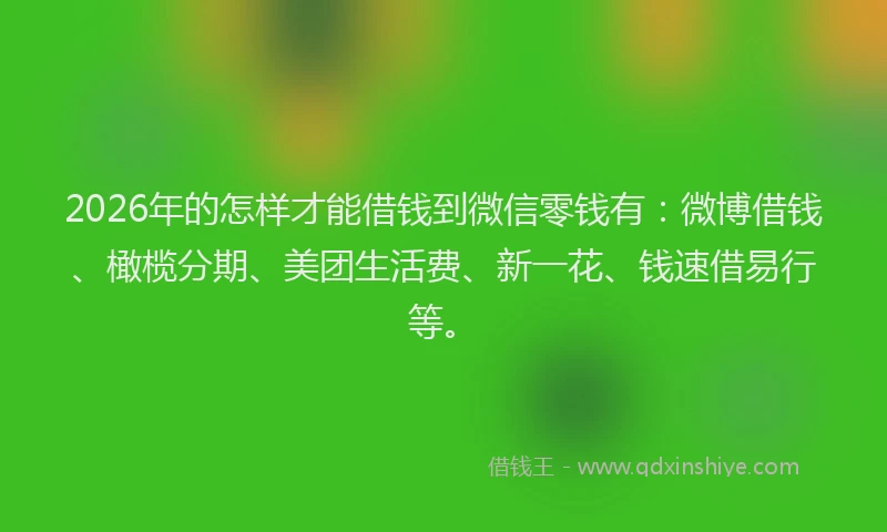 2026年的怎样才能借钱到微信零钱有：微博借钱、橄榄分期、美团生活费、新一花、钱速借易行等。