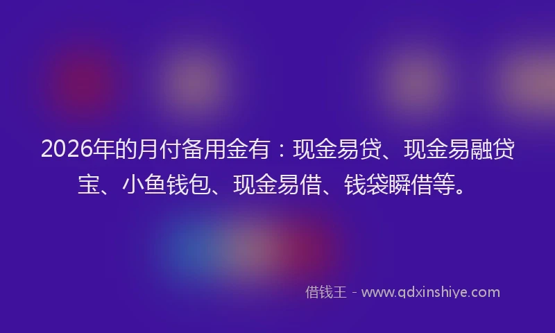2026年的月付备用金有：现金易贷、现金易融贷宝、小鱼钱包、现金易借、钱袋瞬借等。
