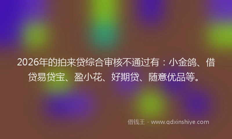 2026年的拍来贷综合审核不通过有：小金鸽、借贷易贷宝、盈小花、好期贷、随意优品等。