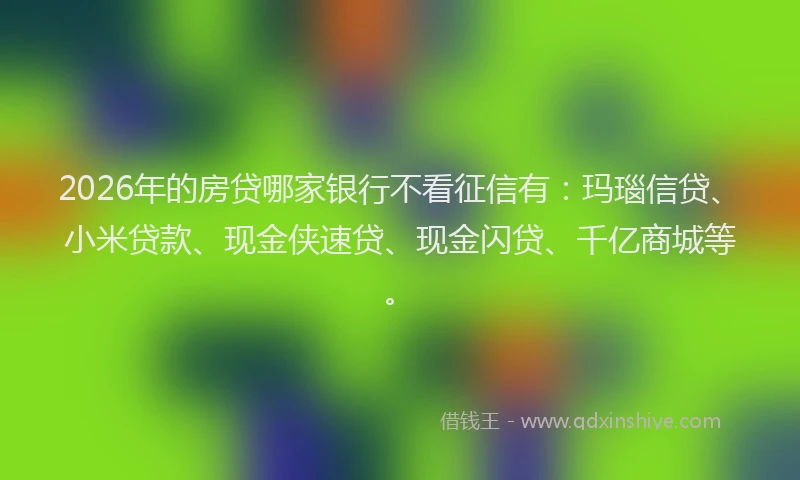 2026年的房贷哪家银行不看征信有：玛瑙信贷、小米贷款、现金侠速贷、现金闪贷、千亿商城等。