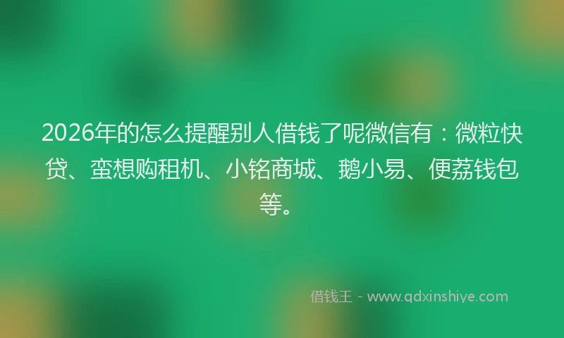 2026年的怎么提醒别人借钱了呢微信有:微粒快贷、蛮想购租机、小铭商城、鹅小易、便荔钱包等。
