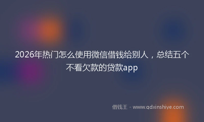 2026年热门怎么使用微信借钱给别人，总结五个不看欠款的贷款app