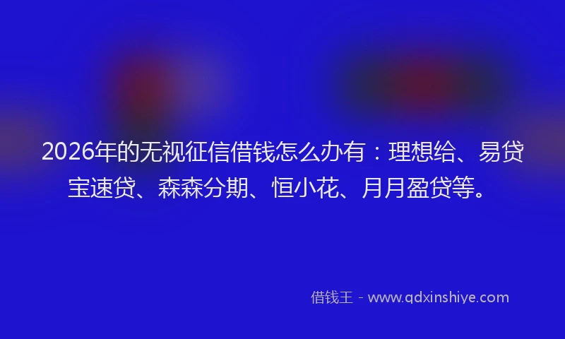 2026年的无视征信借钱怎么办有:理想给、易贷宝速贷、森森分期、恒小花、月月盈贷等。