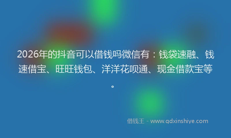 2026年的抖音可以借钱吗微信有：钱袋速融、钱速借宝、旺旺钱包、洋洋花呗通、现金借款宝等。