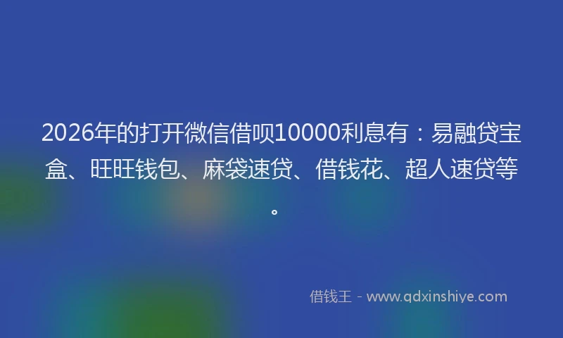2026年的打开微信借呗10000利息有：易融贷宝盒、旺旺钱包、麻袋速贷、借钱花、超人速贷等。