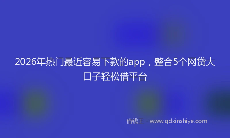 2026年热门最近容易下款的app，整合5个网贷大口子轻松借平台