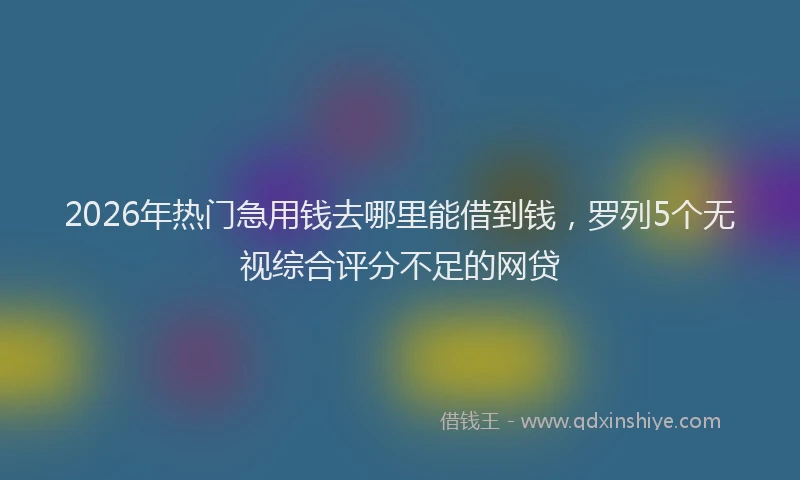 2026年热门急用钱去哪里能借到钱，罗列5个无视综合评分不足的网贷