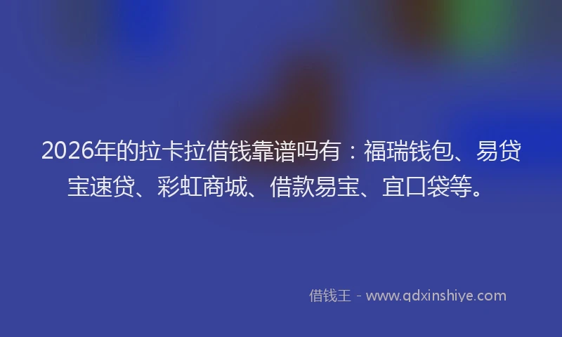 2026年的拉卡拉借钱靠谱吗有：福瑞钱包、易贷宝速贷、彩虹商城、借款易宝、宜口袋等。