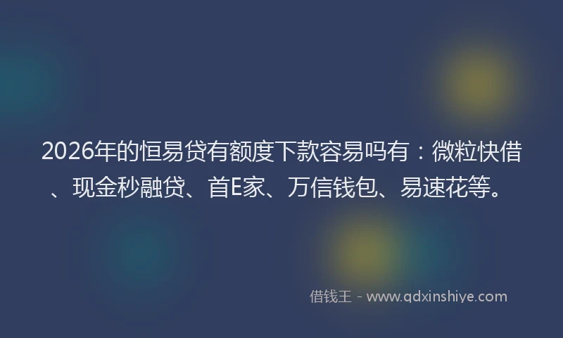 2026年的恒易贷有额度下款容易吗有:微粒快借、现金秒融贷、首E家、万信钱包、易速花等。