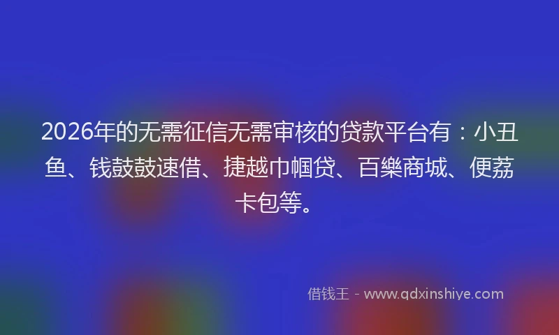 2026年的无需征信无需审核的贷款平台有:小丑鱼、钱鼓鼓速借、捷越巾帼贷、百樂商城、便荔卡包等。