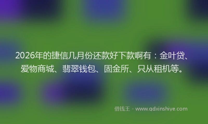 2026年的捷信几月份还款好下款啊有：金叶贷、爱物商城、翡翠钱包、固金所、只从租机等。