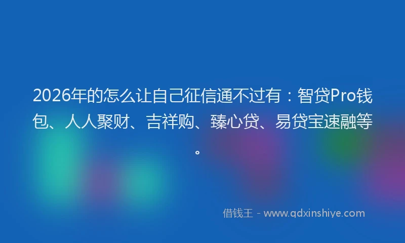 2026年的怎么让自己征信通不过有：智贷Pro钱包、人人聚财、吉祥购、臻心贷、易贷宝速融等。