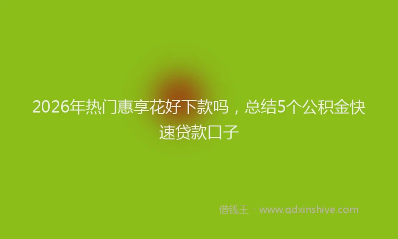 2026年热门惠享花好下款吗，总结5个公积金快速贷款口子