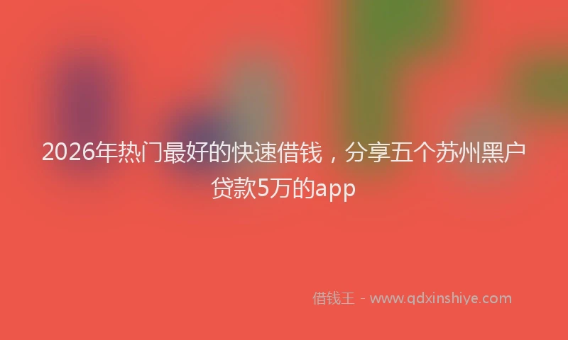 2026年热门最好的快速借钱，分享五个苏州黑户贷款5万的app