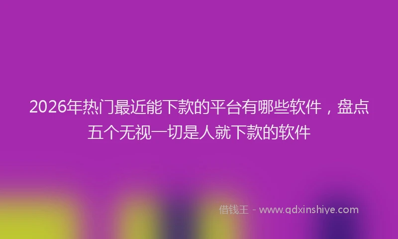 2026年热门最近能下款的平台有哪些软件，盘点五个无视一切是人就下款的软件