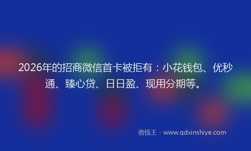 2026年的招商微信首卡被拒有：小花钱包、优秒通、臻心贷、日日盈、现用分期等。