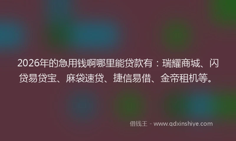 2026年的急用钱啊哪里能贷款有：瑞耀商城、闪贷易贷宝、麻袋速贷、捷信易借、金帝租机等。