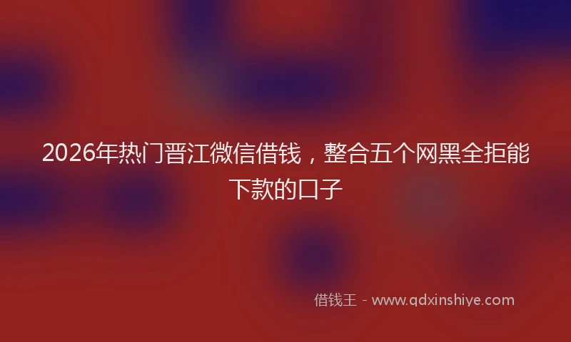 2026年热门晋江微信借钱，整合五个网黑全拒能下款的口子