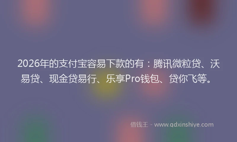 2026年的支付宝容易下款的有：腾讯微粒贷、沃易贷、现金贷易行、乐享Pro钱包、贷你飞等。