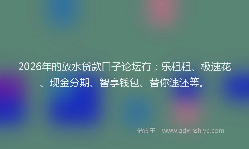 2026年的放水贷款口子论坛有：乐租租、极速花、现金分期、智享钱包、替你速还等。