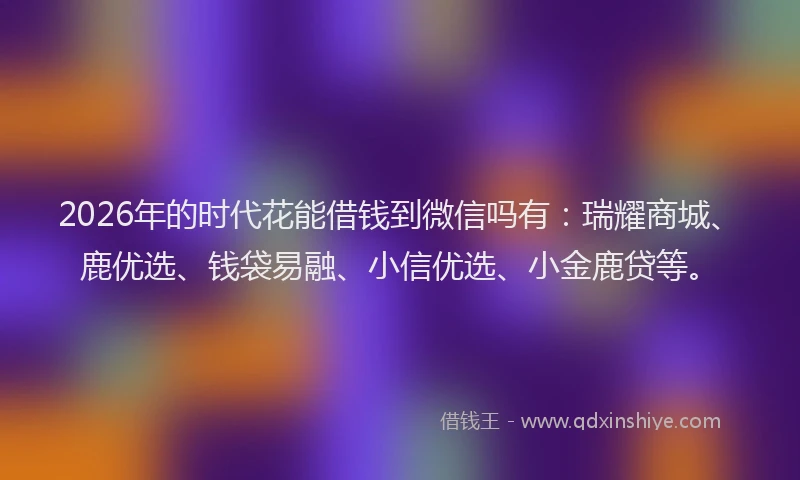 2026年的时代花能借钱到微信吗有：瑞耀商城、鹿优选、钱袋易融、小信优选、小金鹿贷等。