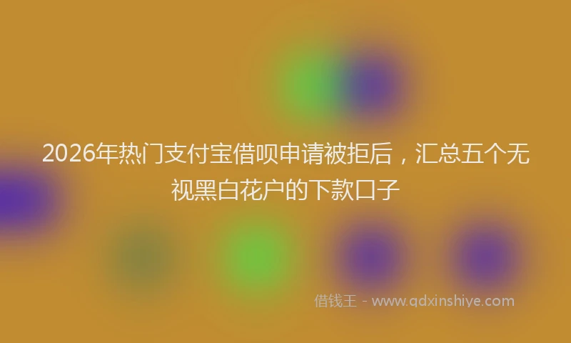 2026年热门支付宝借呗申请被拒后，汇总五个无视黑白花户的下款口子