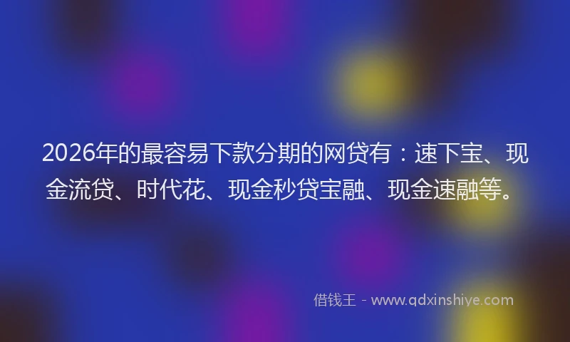 2026年的最容易下款分期的网贷有：速下宝、现金流贷、时代花、现金秒贷宝融、现金速融等。